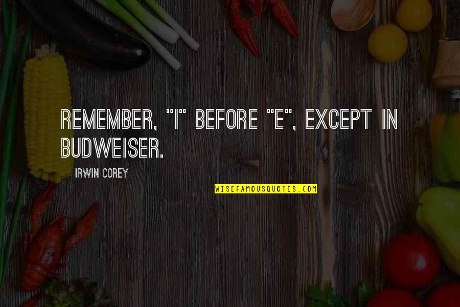 Irwin Corey Quotes By Irwin Corey: Remember, "I" before "E", except in Budweiser. Irwin Corey Quotes By Irwin Corey: Remember, "I" before "E", except in Budweiser.