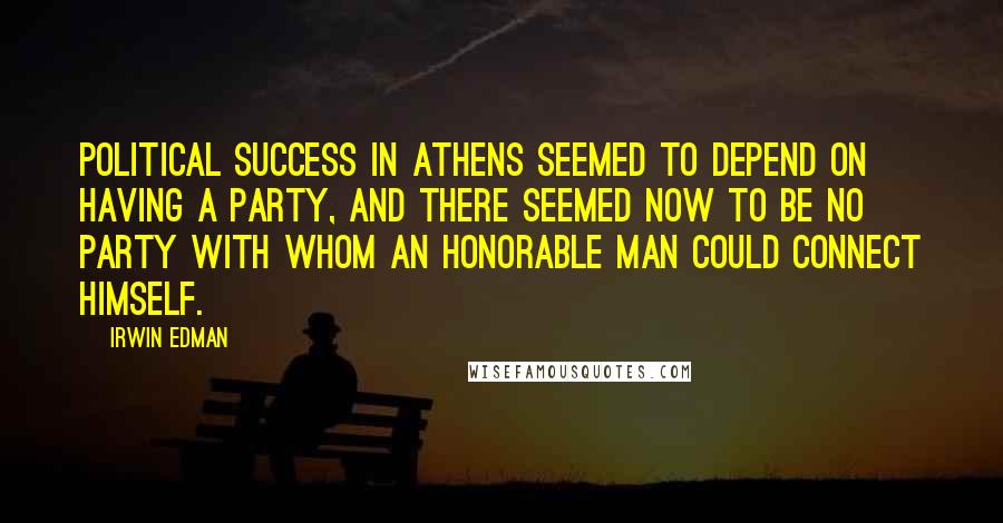 Irwin Edman quotes: Political success in Athens seemed to depend on having a party, and there seemed now to be no party with whom an honorable man could connect himself. Irwin Edman quotes: Political success in Athens seemed to depend on having a party, and there seemed now to be no party with whom an honorable man could connect himself.