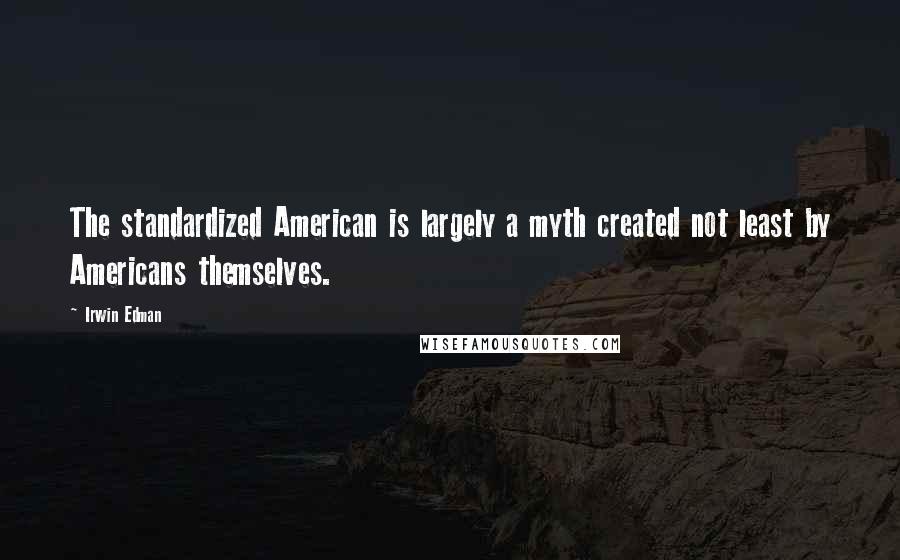 Irwin Edman quotes: The standardized American is largely a myth created not least by Americans themselves.