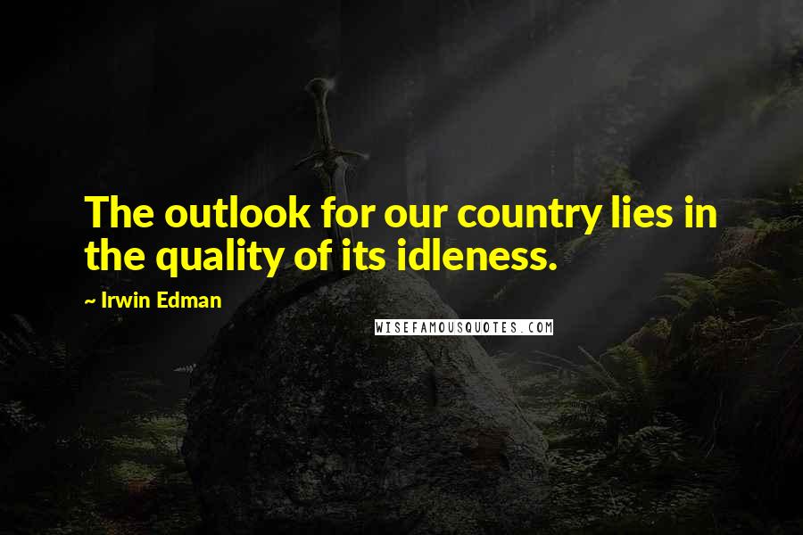 Irwin Edman quotes: The outlook for our country lies in the quality of its idleness.