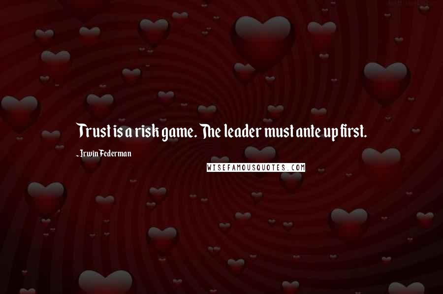 Irwin Federman quotes: Trust is a risk game. The leader must ante up first.