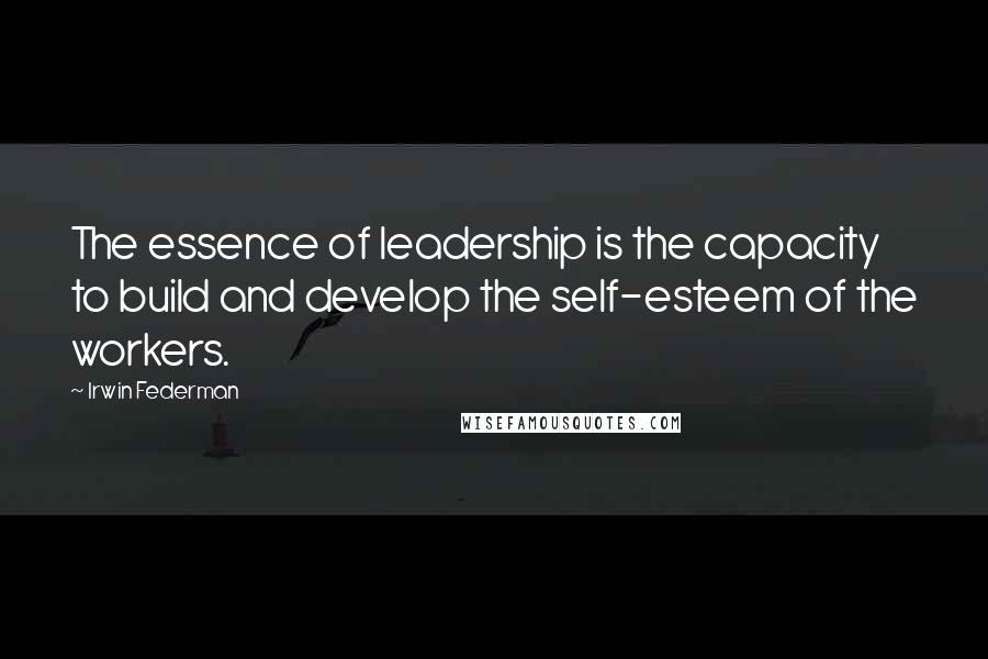 Irwin Federman quotes: The essence of leadership is the capacity to build and develop the self-esteem of the workers.