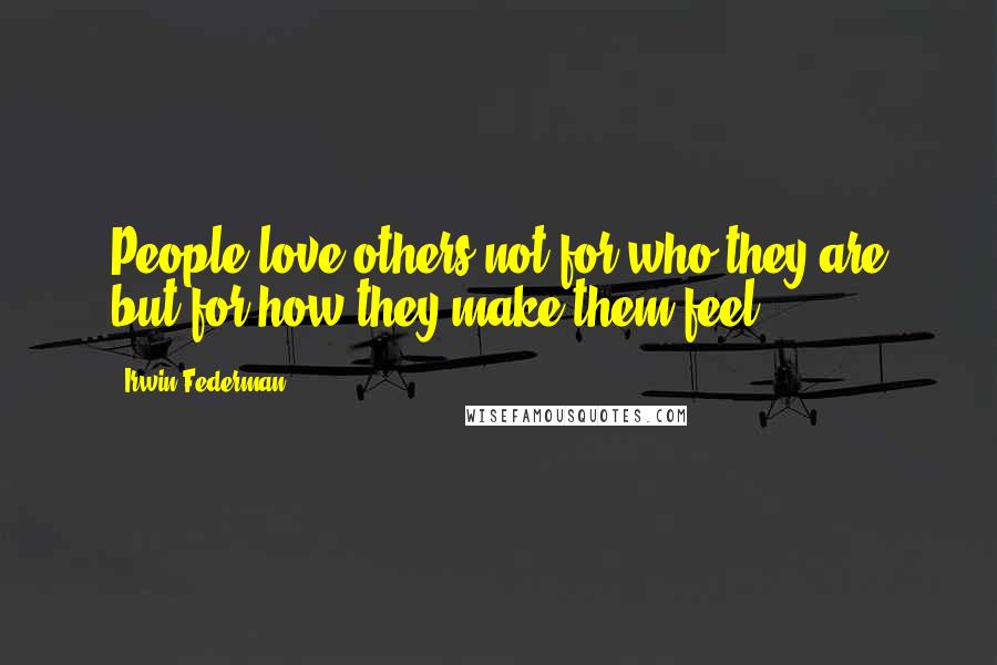 Irwin Federman quotes: People love others not for who they are but for how they make them feel.