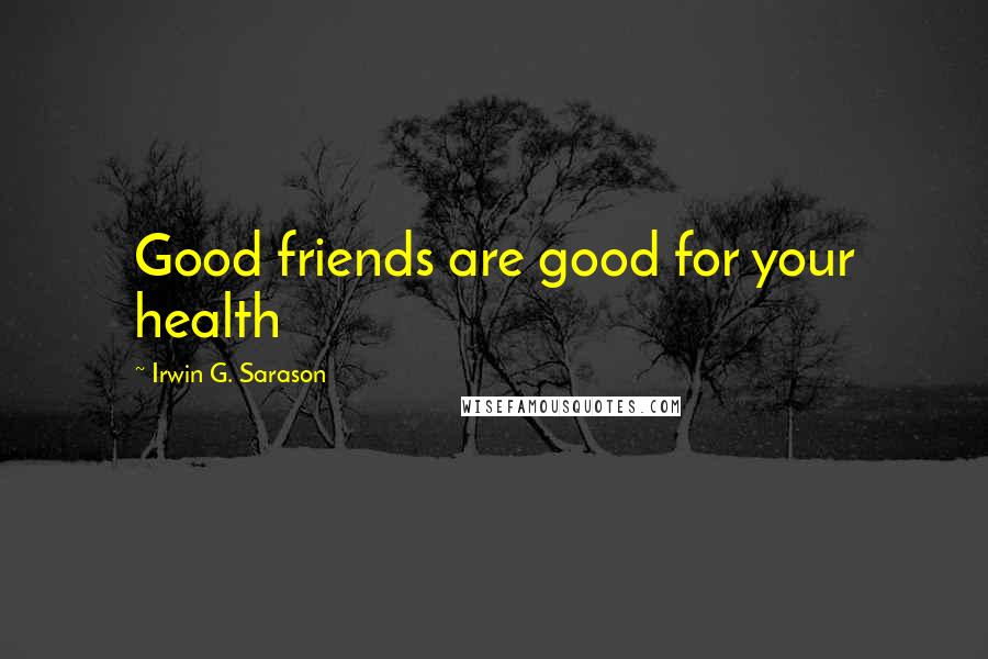 Irwin G. Sarason quotes: Good friends are good for your health