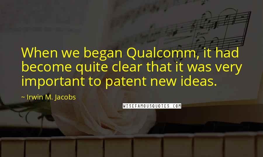 Irwin M. Jacobs quotes: When we began Qualcomm, it had become quite clear that it was very important to patent new ideas. Irwin M. Jacobs quotes: When we began Qualcomm, it had become quite clear that it was very important to patent new ideas.
