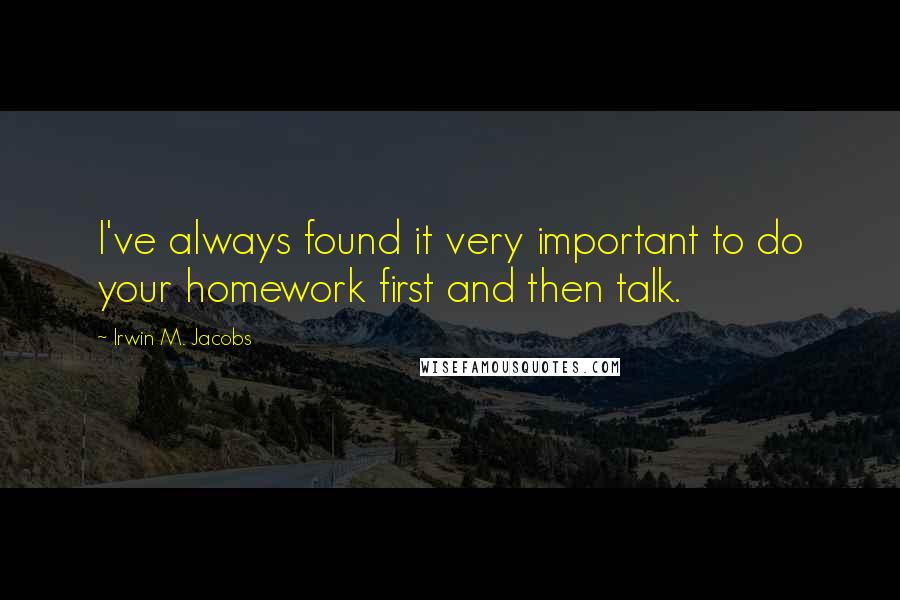 Irwin M. Jacobs quotes: I've always found it very important to do your homework first and then talk.