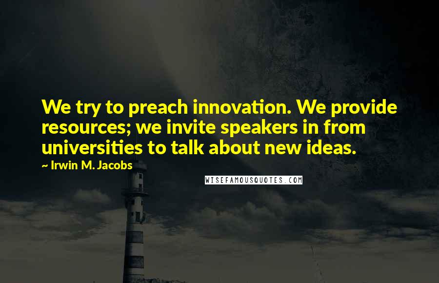 Irwin M. Jacobs quotes: We try to preach innovation. We provide resources; we invite speakers in from universities to talk about new ideas.