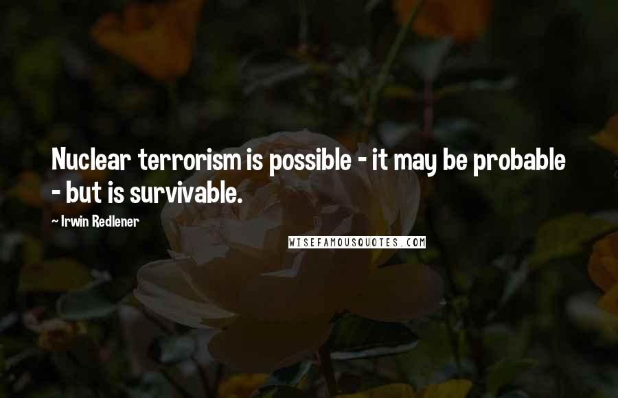 Irwin Redlener quotes: Nuclear terrorism is possible - it may be probable - but is survivable.