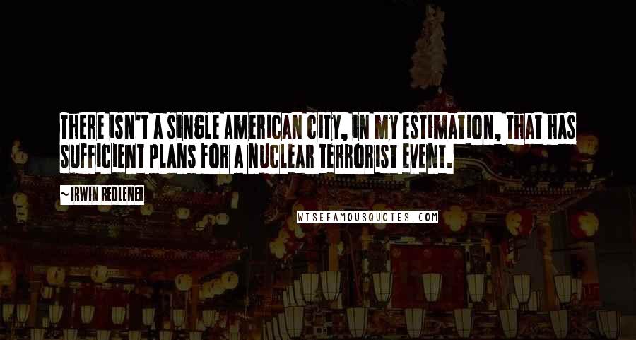 Irwin Redlener quotes: There isn't a single American city, in my estimation, that has sufficient plans for a nuclear terrorist event.