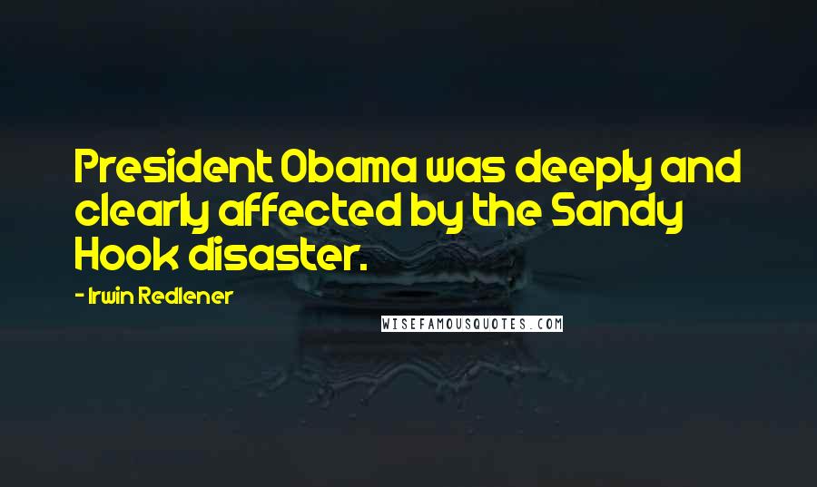 Irwin Redlener quotes: President Obama was deeply and clearly affected by the Sandy Hook disaster.