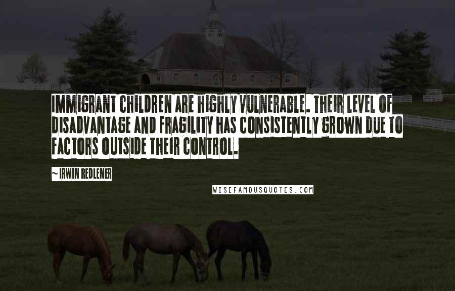 Irwin Redlener quotes: Immigrant children are highly vulnerable. Their level of disadvantage and fragility has consistently grown due to factors outside their control.