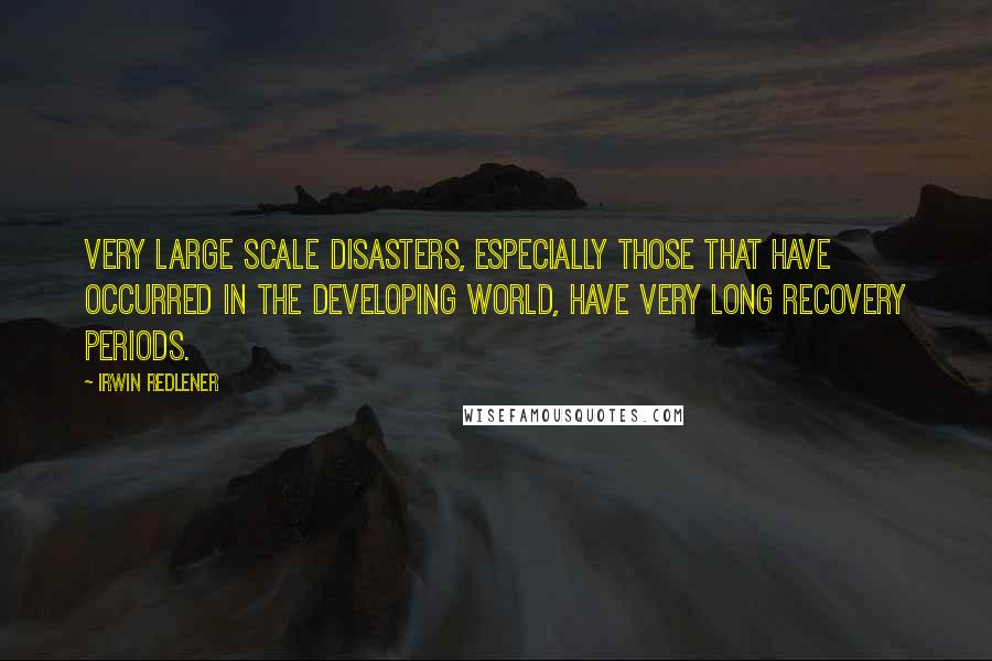 Irwin Redlener quotes: Very large scale disasters, especially those that have occurred in the developing world, have very long recovery periods.