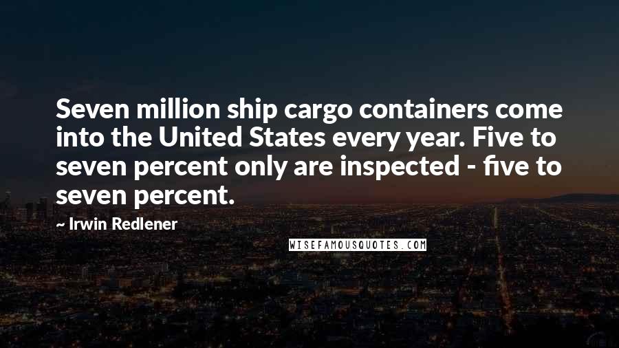 Irwin Redlener quotes: Seven million ship cargo containers come into the United States every year. Five to seven percent only are inspected - five to seven percent.