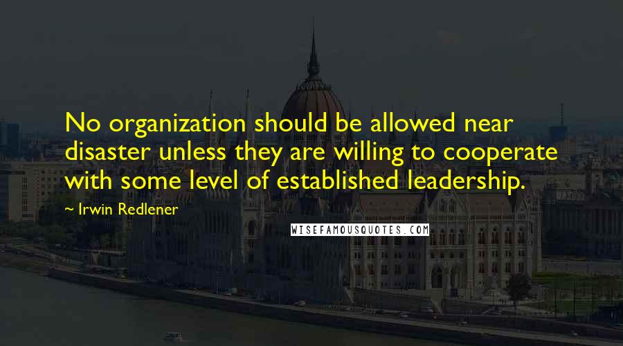 Irwin Redlener quotes: No organization should be allowed near disaster unless they are willing to cooperate with some level of established leadership.