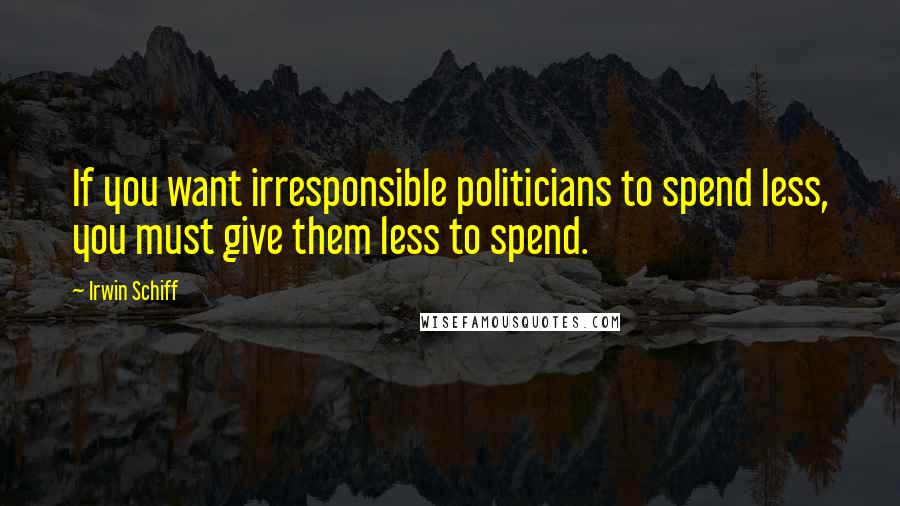 Irwin Schiff quotes: If you want irresponsible politicians to spend less, you must give them less to spend.