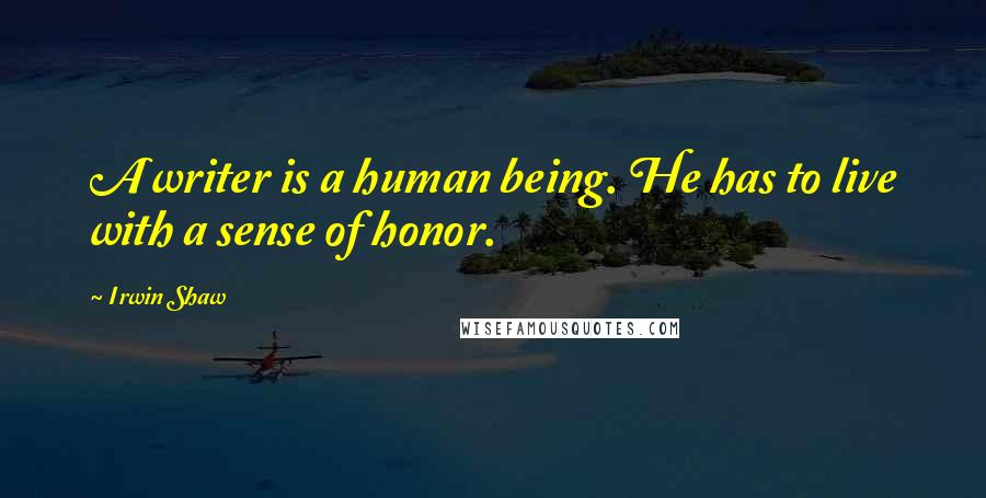 Irwin Shaw quotes: A writer is a human being. He has to live with a sense of honor.