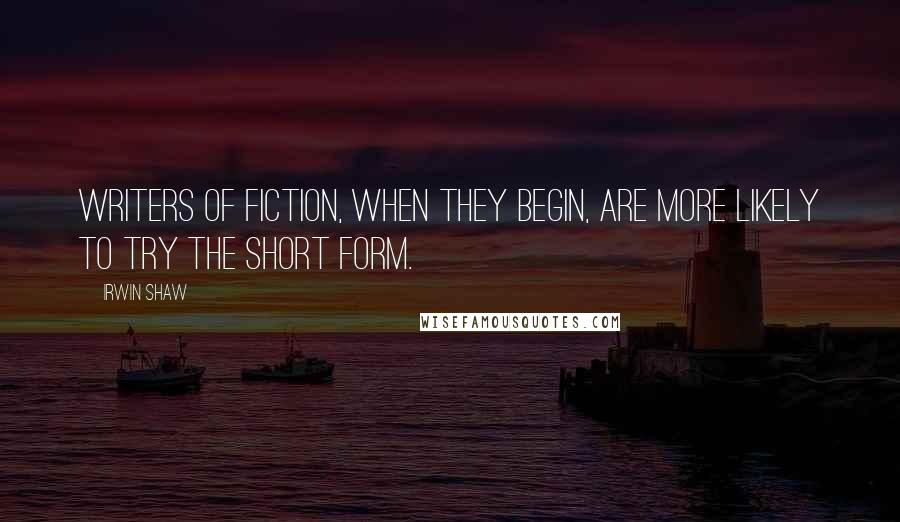 Irwin Shaw quotes: Writers of fiction, when they begin, are more likely to try the short form.