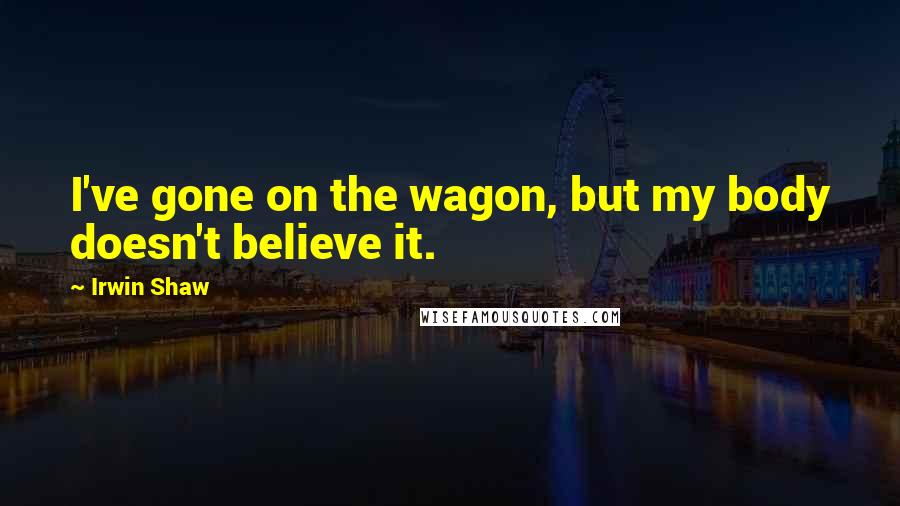 Irwin Shaw quotes: I've gone on the wagon, but my body doesn't believe it.