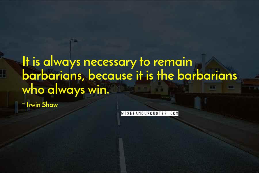 Irwin Shaw quotes: It is always necessary to remain barbarians, because it is the barbarians who always win.