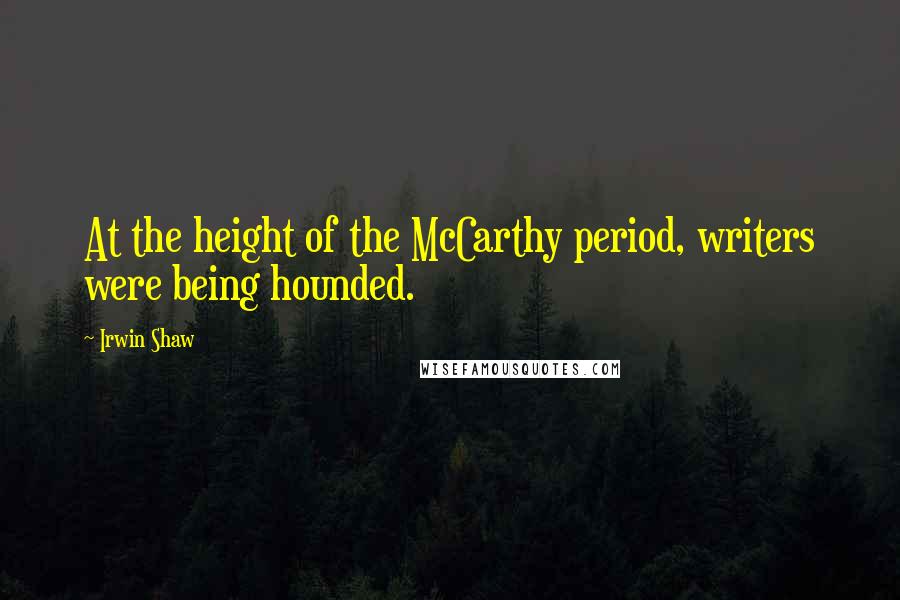 Irwin Shaw quotes: At the height of the McCarthy period, writers were being hounded.