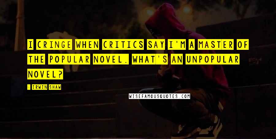 Irwin Shaw quotes: I cringe when critics say I'm a master of the popular novel. What's an unpopular novel?