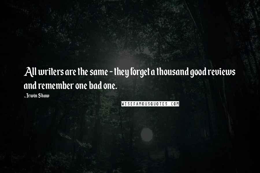 Irwin Shaw quotes: All writers are the same - they forget a thousand good reviews and remember one bad one.