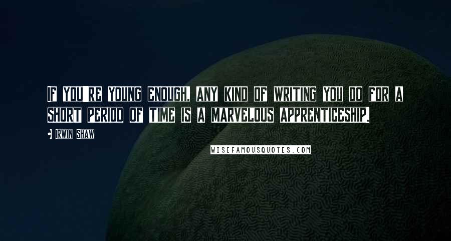 Irwin Shaw quotes: If you're young enough, any kind of writing you do for a short period of time is a marvelous apprenticeship.