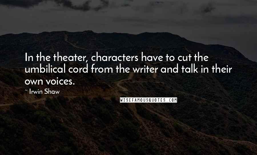Irwin Shaw quotes: In the theater, characters have to cut the umbilical cord from the writer and talk in their own voices.