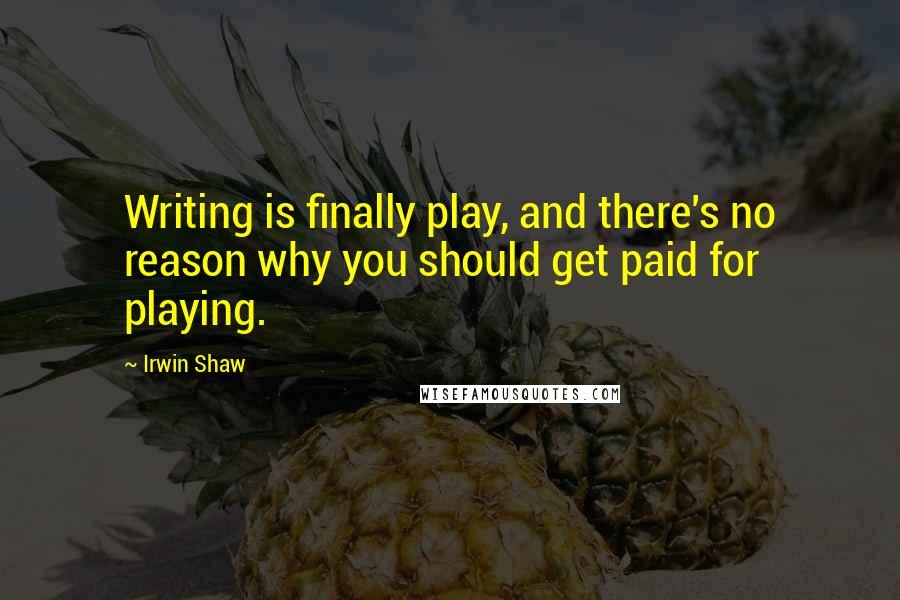 Irwin Shaw quotes: Writing is finally play, and there's no reason why you should get paid for playing.