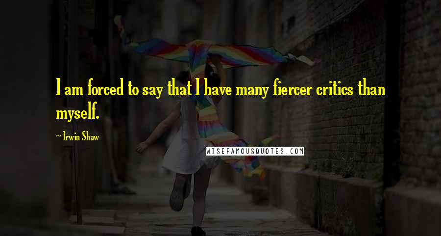 Irwin Shaw quotes: I am forced to say that I have many fiercer critics than myself.
