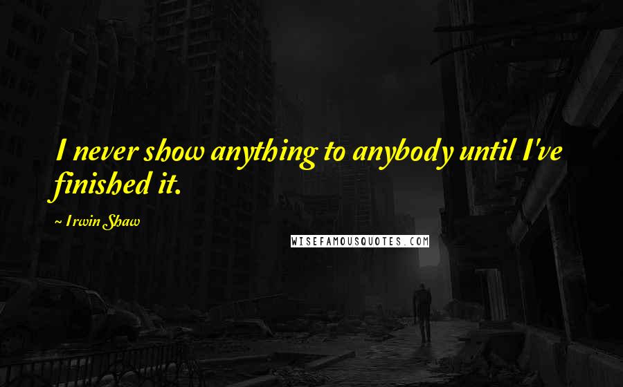 Irwin Shaw quotes: I never show anything to anybody until I've finished it.
