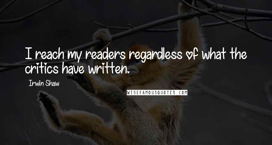 Irwin Shaw quotes: I reach my readers regardless of what the critics have written.