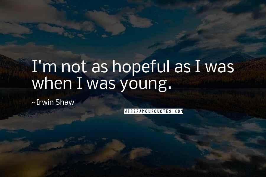 Irwin Shaw quotes: I'm not as hopeful as I was when I was young.