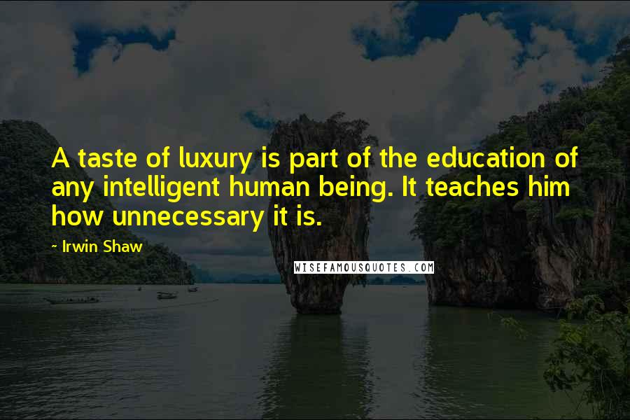 Irwin Shaw quotes: A taste of luxury is part of the education of any intelligent human being. It teaches him how unnecessary it is.