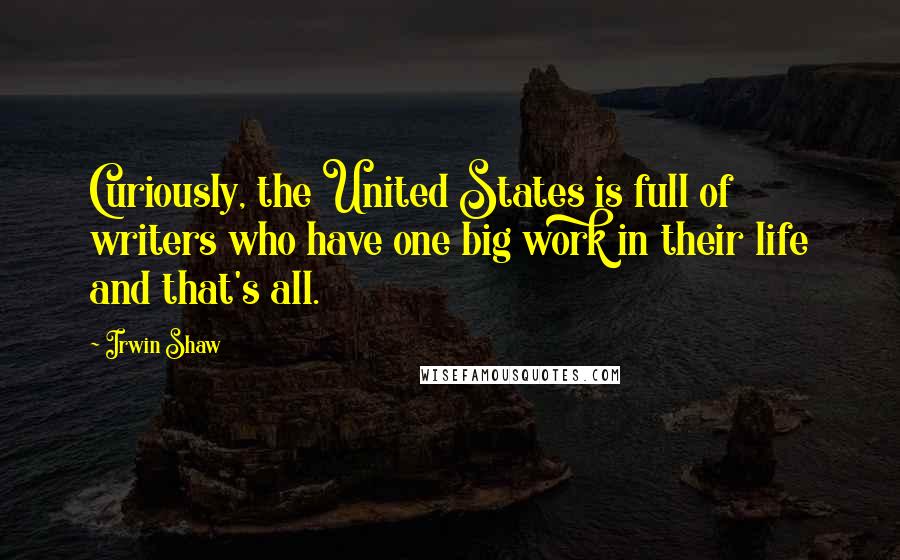 Irwin Shaw quotes: Curiously, the United States is full of writers who have one big work in their life and that's all.