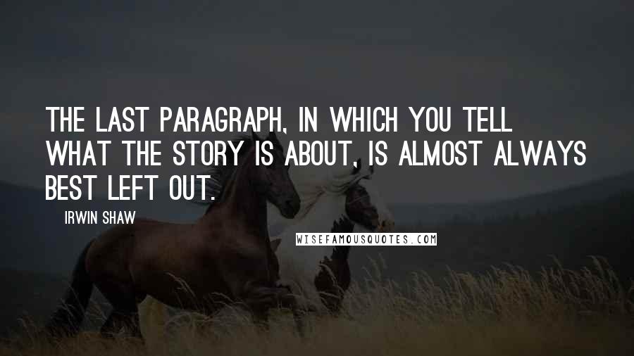 Irwin Shaw quotes: The last paragraph, in which you tell what the story is about, is almost always best left out.