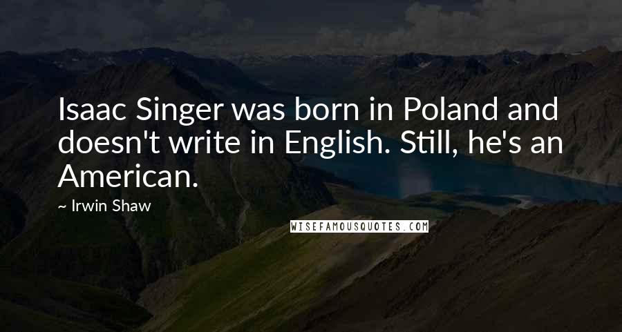 Irwin Shaw quotes: Isaac Singer was born in Poland and doesn't write in English. Still, he's an American.