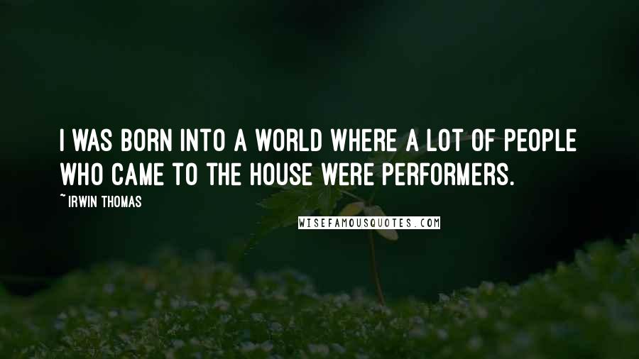 Irwin Thomas quotes: I was born into a world where a lot of people who came to the house were performers.