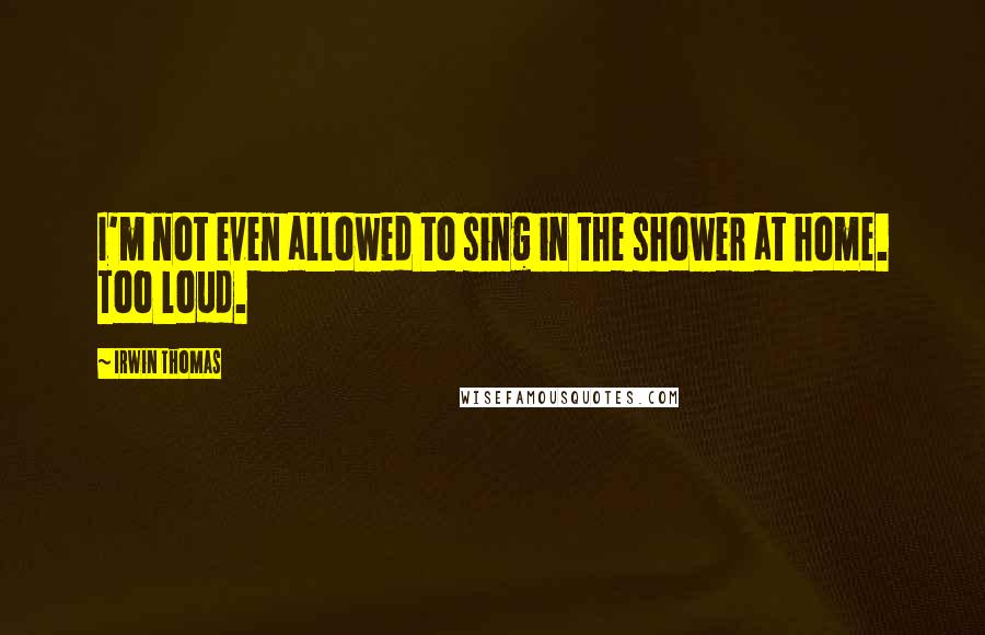 Irwin Thomas quotes: I'm not even allowed to sing in the shower at home. Too loud.