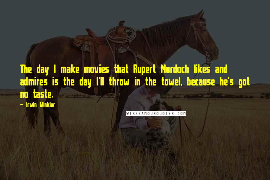 Irwin Winkler quotes: The day I make movies that Rupert Murdoch likes and admires is the day I'll throw in the towel, because he's got no taste. Irwin Winkler quotes: The day I make movies that Rupert Murdoch likes and admires is the day I'll throw in the towel, because he's got no taste.