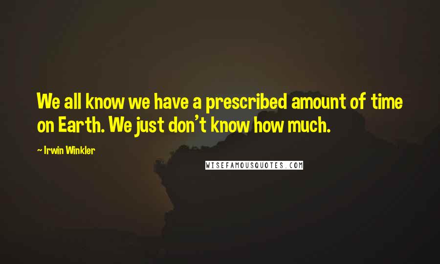 Irwin Winkler quotes: We all know we have a prescribed amount of time on Earth. We just don't know how much.
