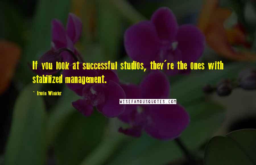 Irwin Winkler quotes: If you look at successful studios, they're the ones with stabilized management.