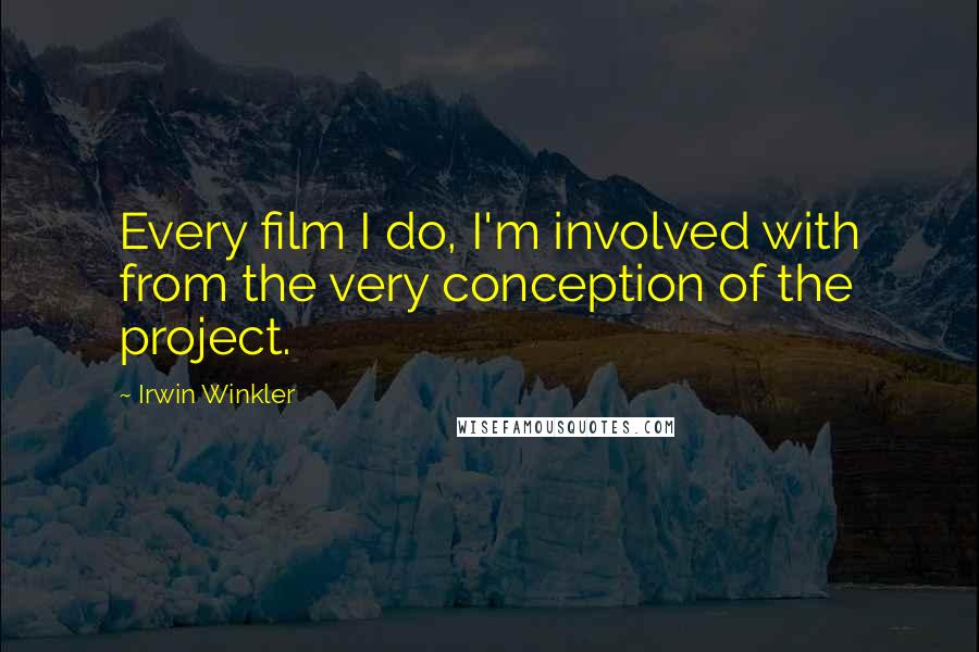 Irwin Winkler quotes: Every film I do, I'm involved with from the very conception of the project.