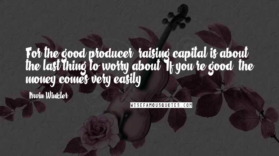 Irwin Winkler quotes: For the good producer, raising capital is about the last thing to worry about. If you're good, the money comes very easily. Irwin Winkler quotes: For the good producer, raising capital is about the last thing to worry about. If you're good, the money comes very easily.