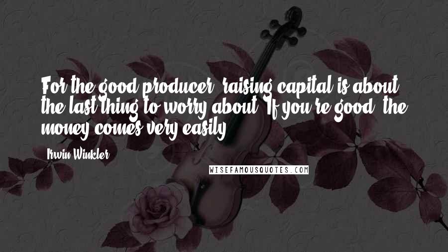 Irwin Winkler quotes: For the good producer, raising capital is about the last thing to worry about. If you're good, the money comes very easily.