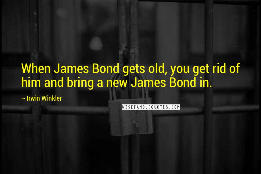 Irwin Winkler quotes: When James Bond gets old, you get rid of him and bring a new James Bond in.