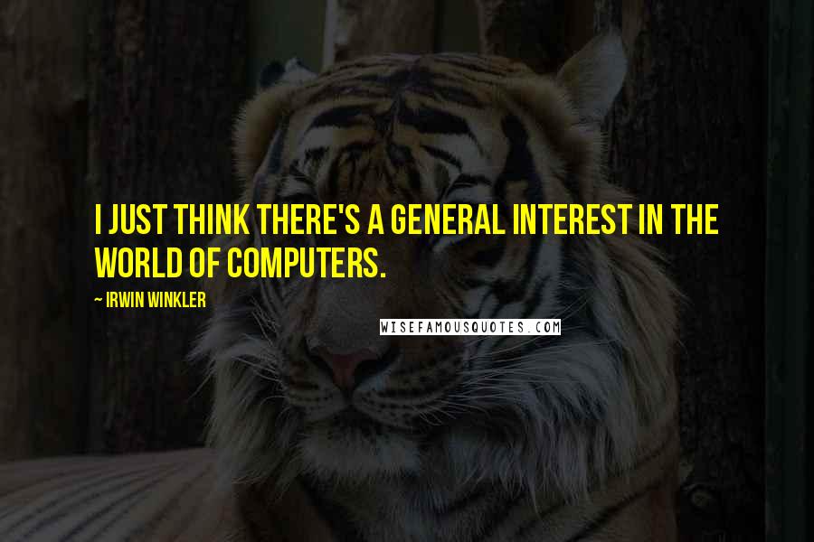 Irwin Winkler quotes: I just think there's a general interest in the world of computers.