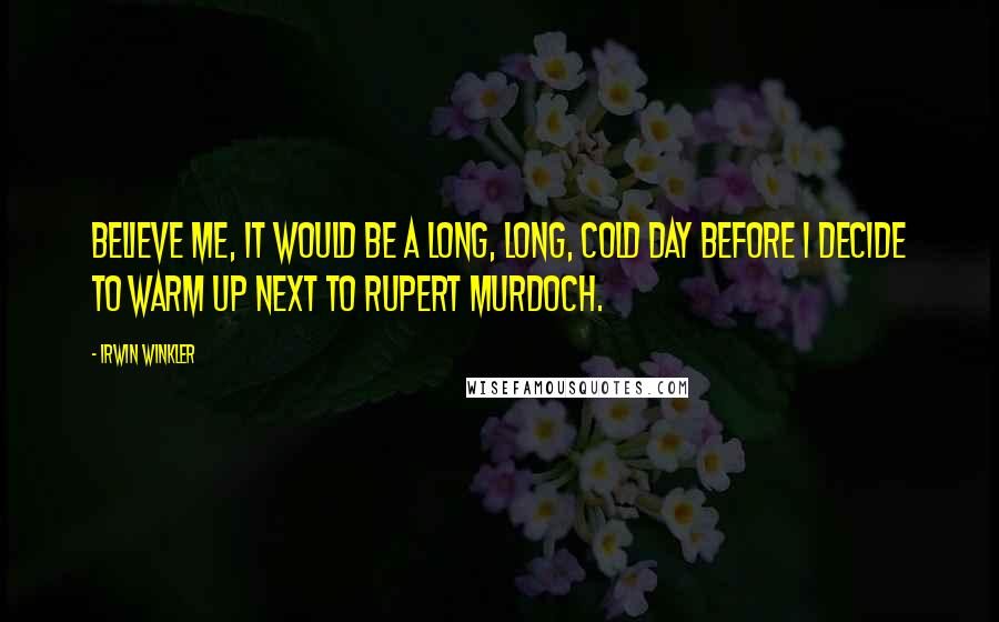 Irwin Winkler quotes: Believe me, it would be a long, long, cold day before I decide to warm up next to Rupert Murdoch.