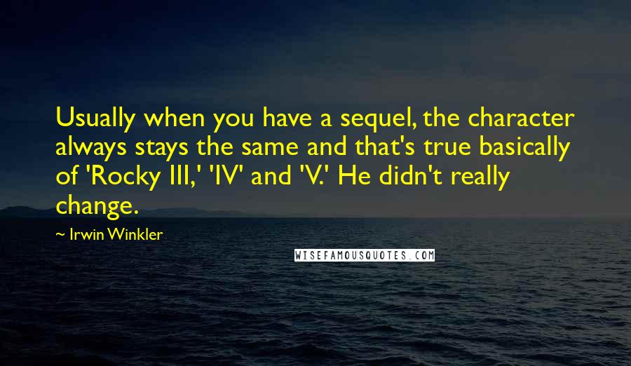 Irwin Winkler quotes: Usually when you have a sequel, the character always stays the same and that's true basically of 'Rocky III,' 'IV' and 'V.' He didn't really change.