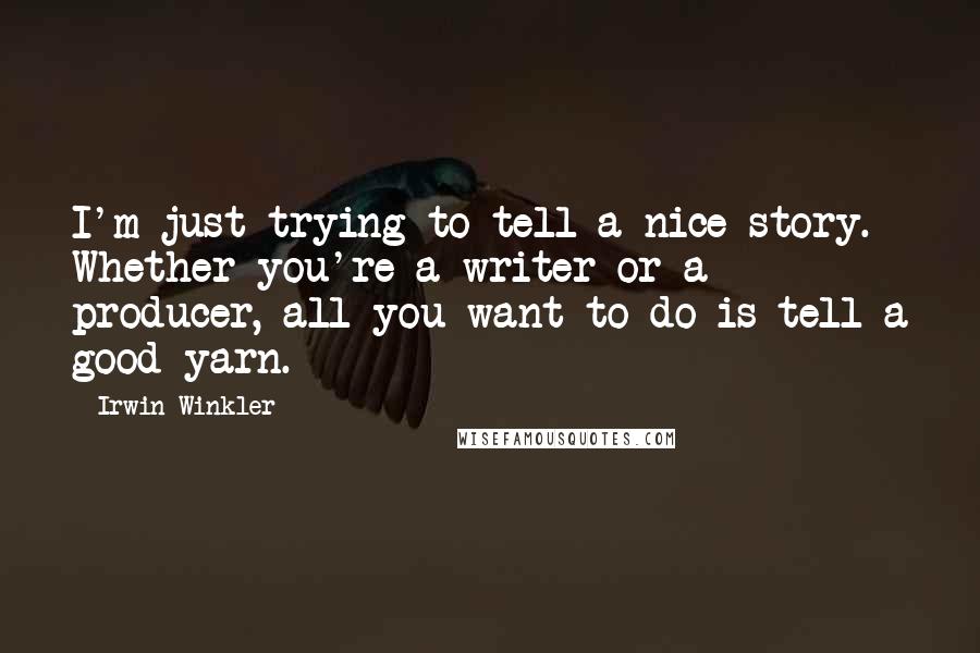 Irwin Winkler quotes: I'm just trying to tell a nice story. Whether you're a writer or a producer, all you want to do is tell a good yarn.